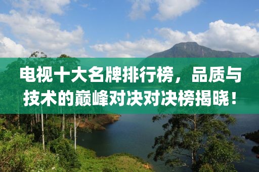 电视十大名牌排行榜，品质与技术的巅峰对决对决榜揭晓！