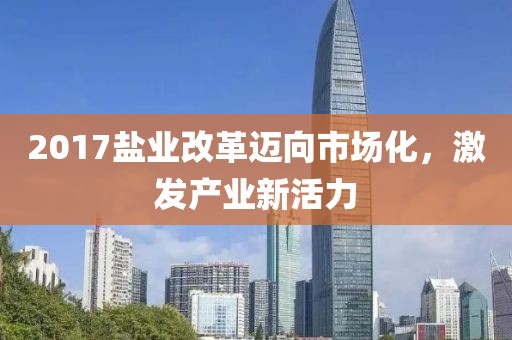 2017盐业改革迈向市场化，激发产业新活力