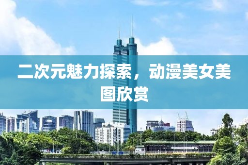 二次元魅力探索，动漫美女美图欣赏