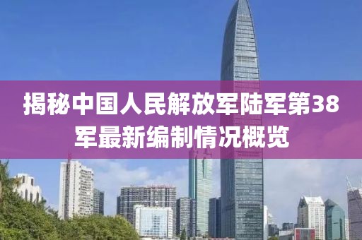 揭秘中国人民解放军陆军第38军最新编制情况概览