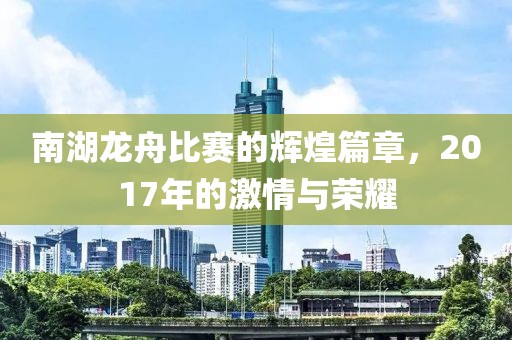 南湖龙舟比赛的辉煌篇章，2017年的激情与荣耀