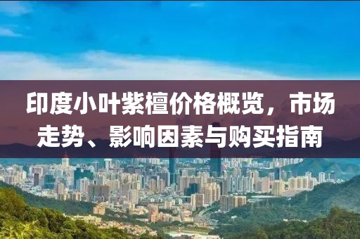 印度小叶紫檀价格概览，市场走势、影响因素与购买指南