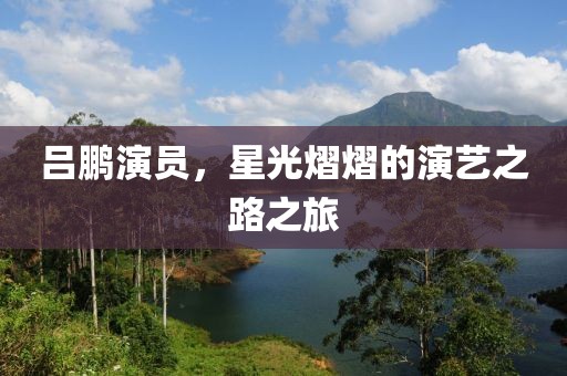吕鹏演员，星光熠熠的演艺之路之旅