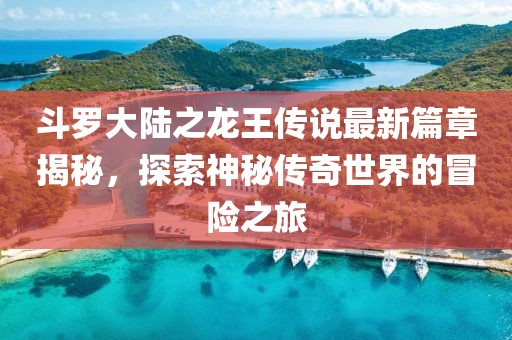 斗罗大陆之龙王传说最新篇章揭秘，探索神秘传奇世界的冒险之旅