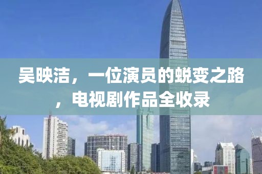 吴映洁，一位演员的蜕变之路，电视剧作品全收录