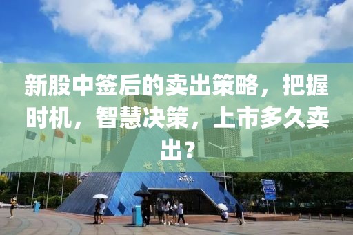 新股中签后的卖出策略，把握时机，智慧决策，上市多久卖出？