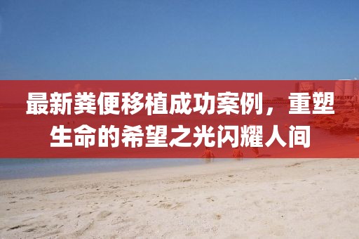 最新粪便移植成功案例，重塑生命的希望之光闪耀人间