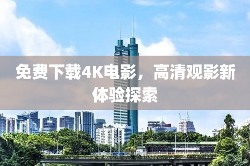 免费下载4K电影，高清观影新体验探索