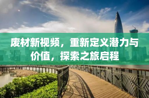 废材新视频，重新定义潜力与价值，探索之旅启程