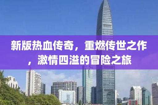 新版热血传奇，重燃传世之作，激情四溢的冒险之旅