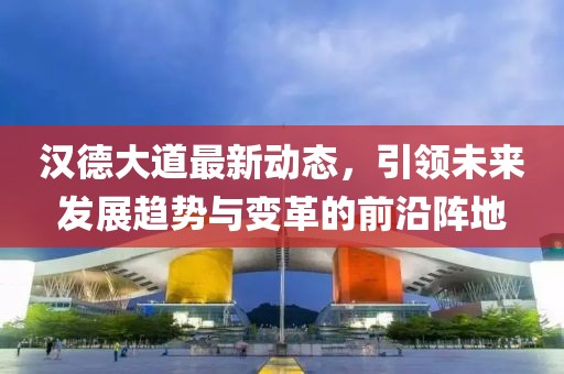 汉德大道最新动态，引领未来发展趋势与变革的前沿阵地