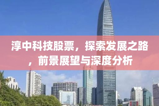 淳中科技股票，探索发展之路，前景展望与深度分析