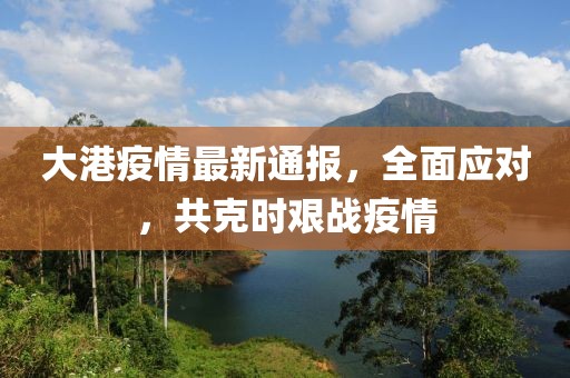 大港疫情最新通报，全面应对，共克时艰战疫情