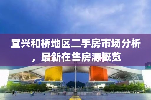 宜兴和桥地区二手房市场分析，最新在售房源概览