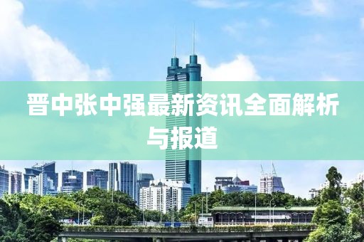 晋中张中强最新资讯全面解析与报道