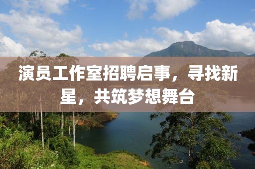 演员工作室招聘启事，寻找新星，共筑梦想舞台