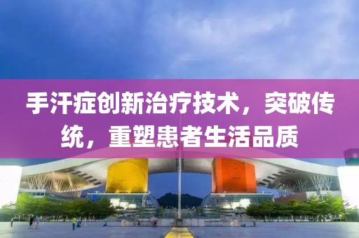 手汗症创新治疗技术，突破传统，重塑患者生活品质