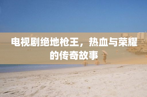 电视剧绝地枪王，热血与荣耀的传奇故事