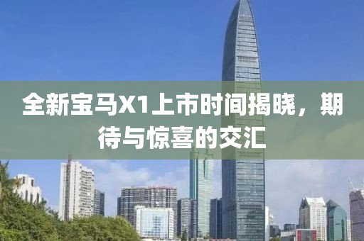 全新宝马X1上市时间揭晓，期待与惊喜的交汇