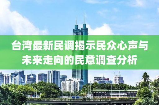 台湾最新民调揭示民众心声与未来走向的民意调查分析