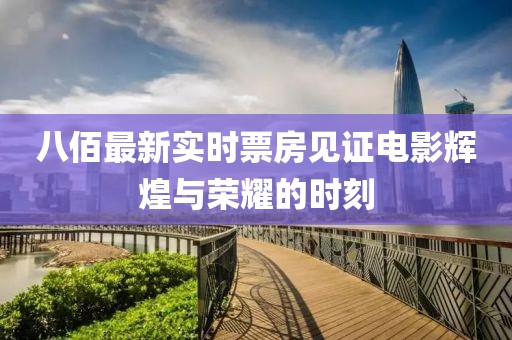 八佰最新实时票房见证电影辉煌与荣耀的时刻