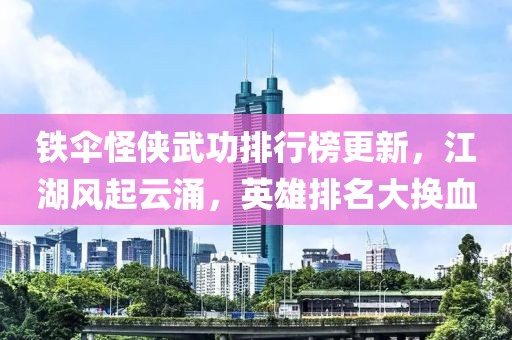 铁伞怪侠武功排行榜更新，江湖风起云涌，英雄排名大换血