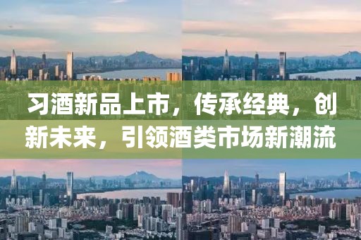 习酒新品上市，传承经典，创新未来，引领酒类市场新潮流