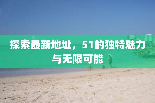 探索最新地址，51的独特魅力与无限可能