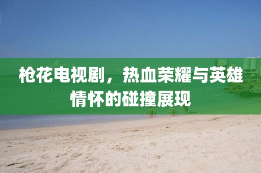 枪花电视剧，热血荣耀与英雄情怀的碰撞展现