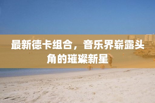 最新德卡组合，音乐界崭露头角的璀璨新星