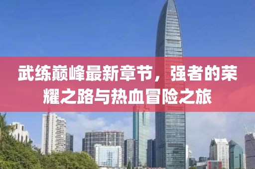 武练巅峰最新章节，强者的荣耀之路与热血冒险之旅