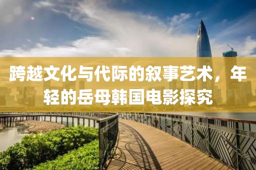 跨越文化与代际的叙事艺术，年轻的岳母韩国电影探究