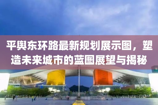 平舆东环路最新规划展示图，塑造未来城市的蓝图展望与揭秘