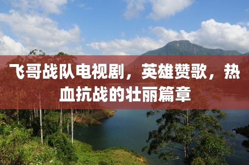 飞哥战队电视剧，英雄赞歌，热血抗战的壮丽篇章