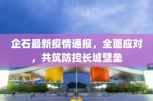 企石最新疫情通报，全面应对，共筑防控长城壁垒