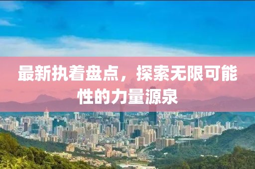 最新执着盘点，探索无限可能性的力量源泉