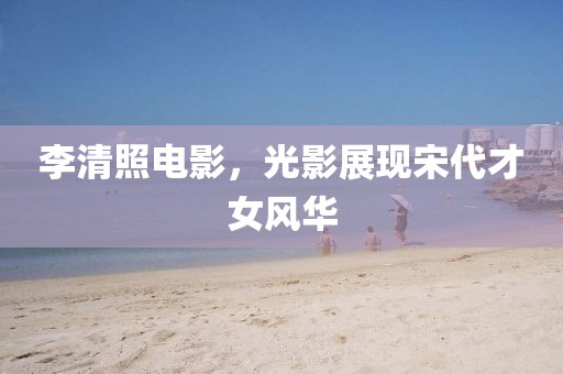 李清照电影，光影展现宋代才女风华