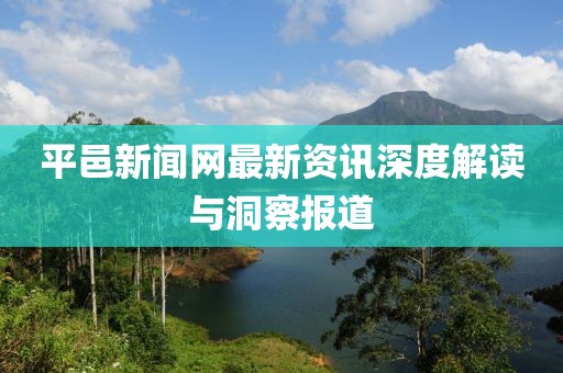 平邑新闻网最新资讯深度解读与洞察报道