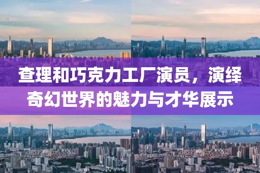 查理和巧克力工厂演员，演绎奇幻世界的魅力与才华展示