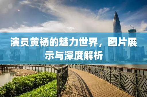 演员黄杨的魅力世界，图片展示与深度解析