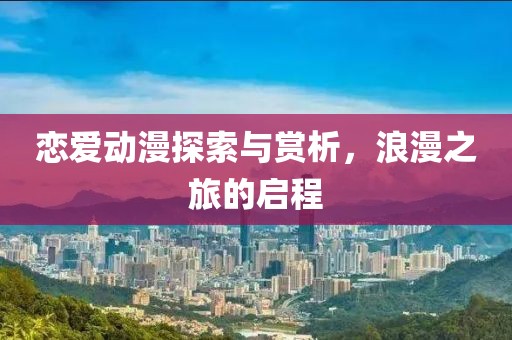 恋爱动漫探索与赏析，浪漫之旅的启程