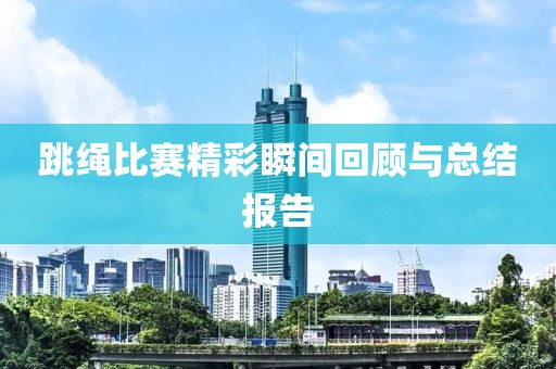 跳绳比赛精彩瞬间回顾与总结报告