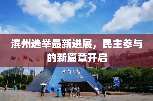 滨州选举最新进展，民主参与的新篇章开启