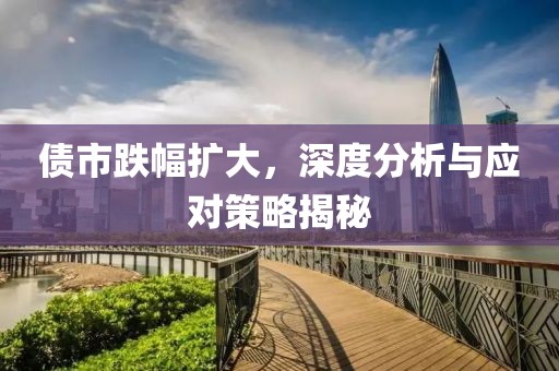 债市跌幅扩大，深度分析与应对策略揭秘