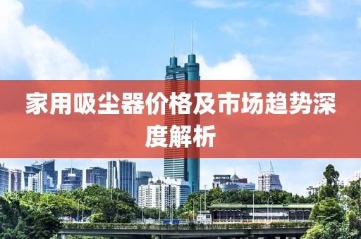 家用吸尘器价格及市场趋势深度解析