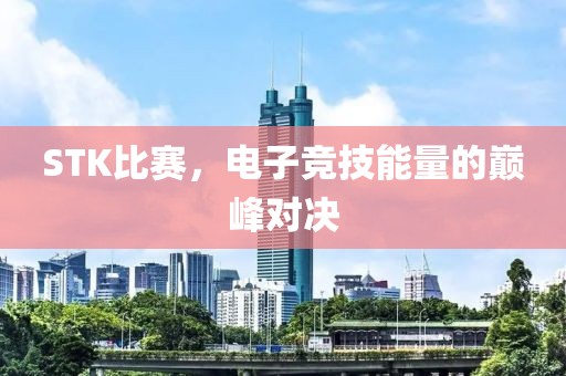 STK比赛，电子竞技能量的巅峰对决