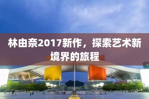 林由奈2017新作，探索艺术新境界的旅程