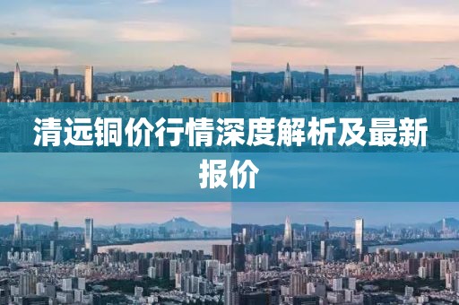 清远铜价行情深度解析及最新报价