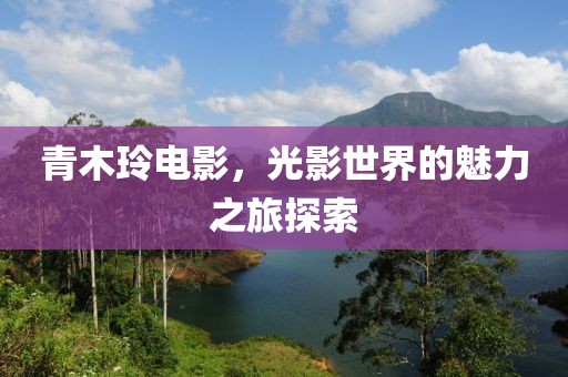 青木玲电影，光影世界的魅力之旅探索