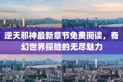 逆天邪神最新章节免费阅读，奇幻世界探险的无尽魅力